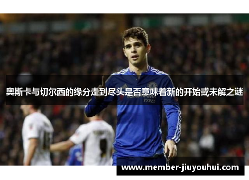 奥斯卡与切尔西的缘分走到尽头是否意味着新的开始或未解之谜