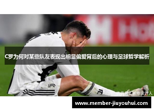 C罗为何对某些队友表现出明显偏爱背后的心理与足球哲学解析