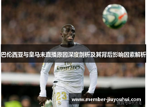 巴伦西亚与皇马未直播原因深度剖析及其背后影响因素解析
