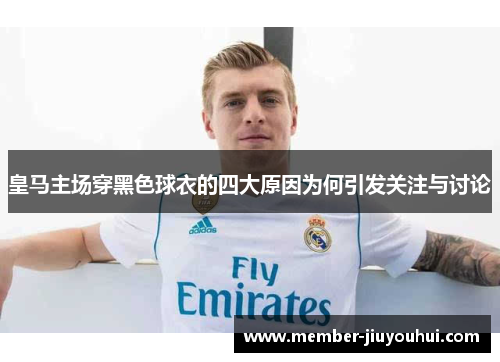 皇马主场穿黑色球衣的四大原因为何引发关注与讨论