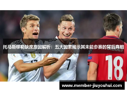 托马斯穆勒缺席原因解析：五大因素揭示其未能参赛的背后真相