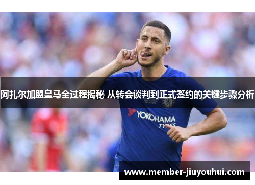 阿扎尔加盟皇马全过程揭秘 从转会谈判到正式签约的关键步骤分析
