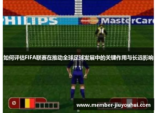 如何评估FIFA联赛在推动全球足球发展中的关键作用与长远影响