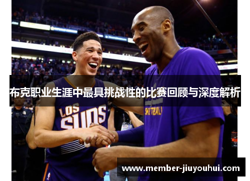 布克职业生涯中最具挑战性的比赛回顾与深度解析 布克职业生涯中最具挑战性的比赛回顾与深度解析
