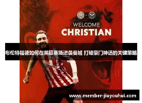 布伦特福德如何在英超赛场逆袭曼城 打破豪门神话的关键策略 布伦特福德如何在英超赛场逆袭曼城 打破豪门神话的关键策略