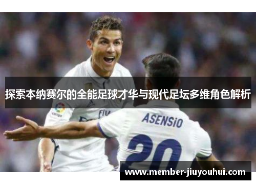 探索本纳赛尔的全能足球才华与现代足坛多维角色解析 探索本纳赛尔的全能足球才华与现代足坛多维角色解析