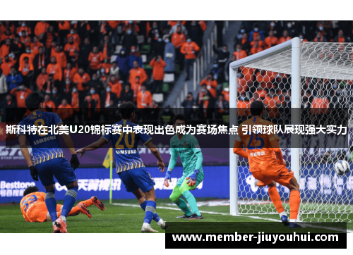 斯科特在北美U20锦标赛中表现出色成为赛场焦点 引领球队展现强大实力