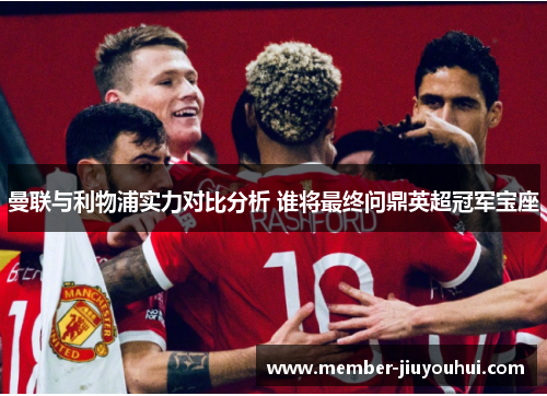 曼联与利物浦实力对比分析 谁将最终问鼎英超冠军宝座