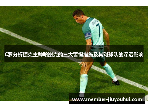 C罗分析捷克主帅哈谢克的三大警惕措施及其对球队的深远影响 C罗分析捷克主帅哈谢克的三大警惕措施及其对球队的深远影响