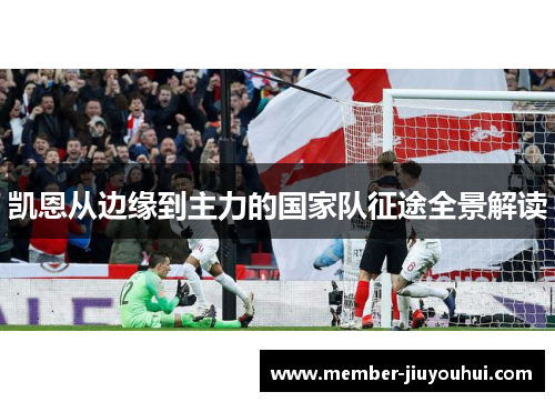 凯恩从边缘到主力的国家队征途全景解读 凯恩从边缘到主力的国家队征途全景解读