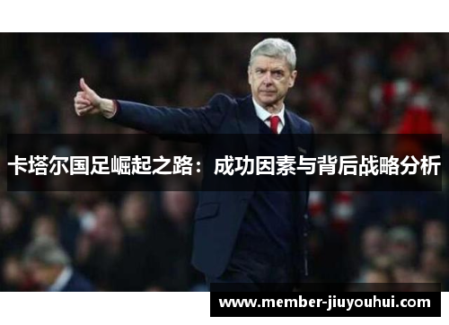 卡塔尔国足崛起之路:成功因素与背后战略分析 卡塔尔国足崛起之路:成功因素与背后战略分析