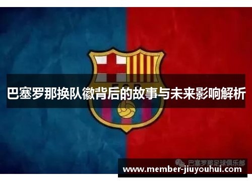 巴塞罗那换队徽背后的故事与未来影响解析 巴塞罗那换队徽背后的故事与未来影响解析