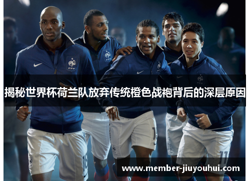 揭秘世界杯荷兰队放弃传统橙色战袍背后的深层原因 揭秘世界杯荷兰队放弃传统橙色战袍背后的深层原因