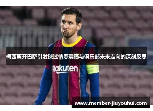梅西离开巴萨引发球迷情感震荡与俱乐部未来走向的深刻反思