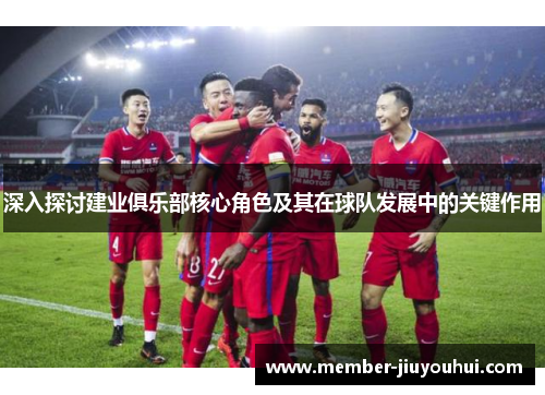 深入探讨建业俱乐部核心角色及其在球队发展中的关键作用