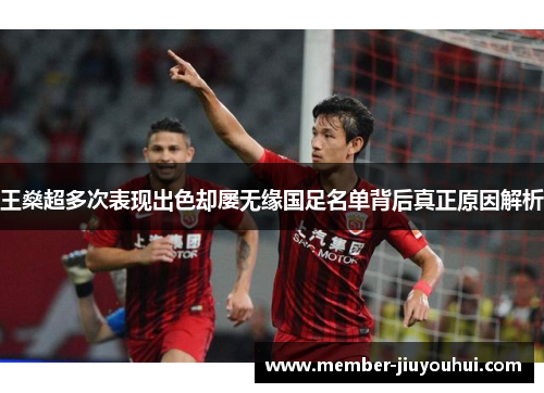 王燊超多次表现出色却屡无缘国足名单背后真正原因解析