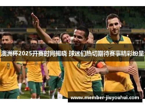 澳洲杯2025开赛时间揭晓 球迷们热切期待赛事精彩纷呈
