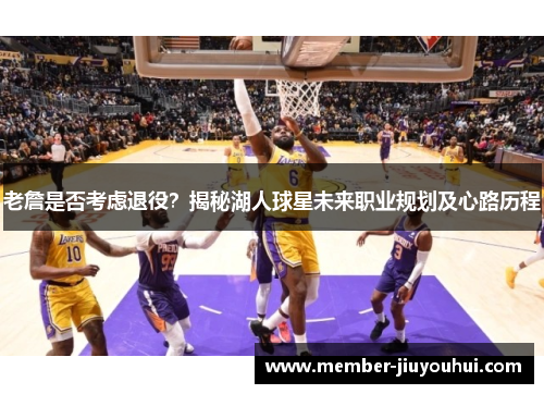 老詹是否考虑退役？揭秘湖人球星未来职业规划及心路历程