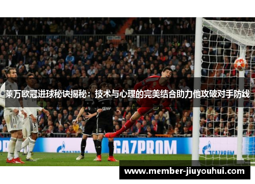 莱万欧冠进球秘诀揭秘：技术与心理的完美结合助力他攻破对手防线