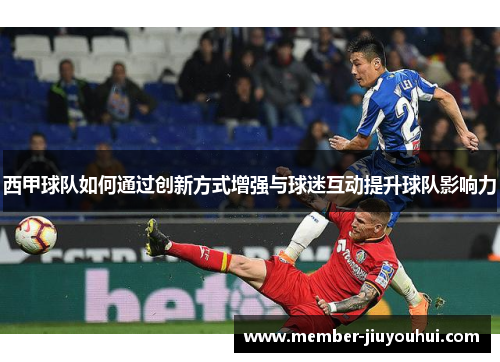 西甲球队如何通过创新方式增强与球迷互动提升球队影响力 西甲球队如何通过创新方式增强与球迷互动提升球队影响力