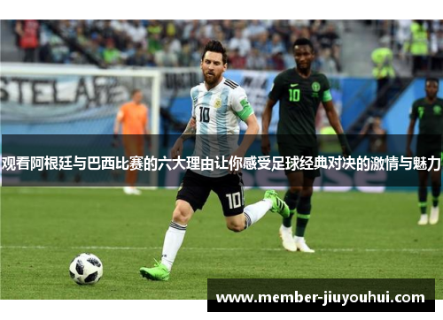 观看阿根廷与巴西比赛的六大理由让你感受足球经典对决的激情与魅力