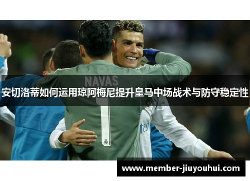 安切洛蒂如何运用琼阿梅尼提升皇马中场战术与防守稳定性