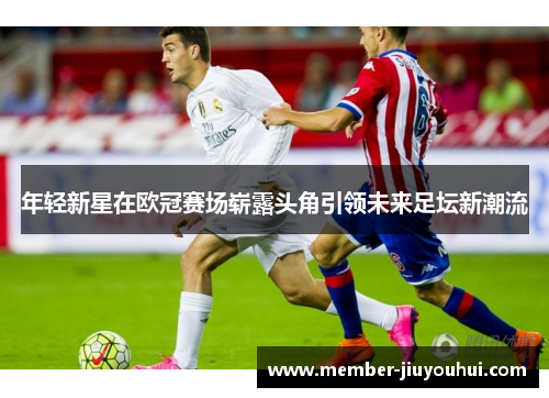 年轻新星在欧冠赛场崭露头角引领未来足坛新潮流 年轻新星在欧冠赛场崭露头角引领未来足坛新潮流