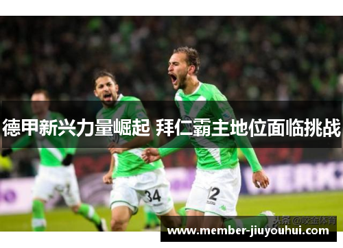 德甲新兴力量崛起 拜仁霸主地位面临挑战