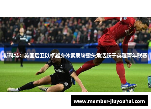 斯科特：英国后卫以卓越身体素质崭露头角活跃于英超青年联赛