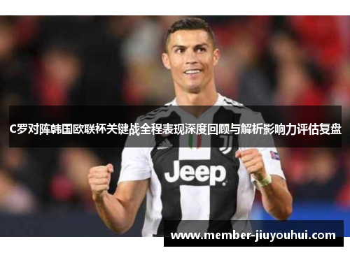 C罗对阵韩国欧联杯关键战全程表现深度回顾与解析影响力评估复盘