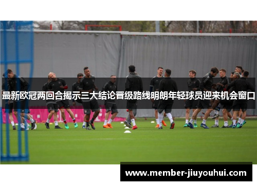 最新欧冠两回合揭示三大结论晋级路线明朗年轻球员迎来机会窗口