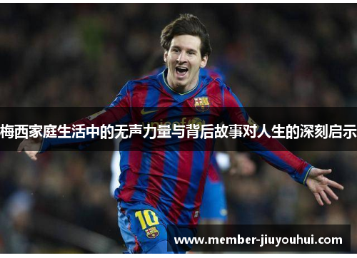 梅西家庭生活中的无声力量与背后故事对人生的深刻启示 梅西家庭生活中的无声力量与背后故事对人生的深刻启示