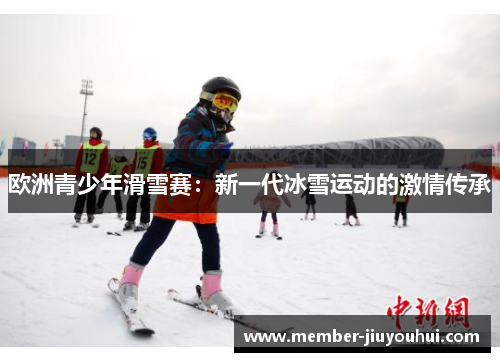欧洲青少年滑雪赛:新一代冰雪运动的激情传承 欧洲青少年滑雪赛:新一代冰雪运动的激情传承