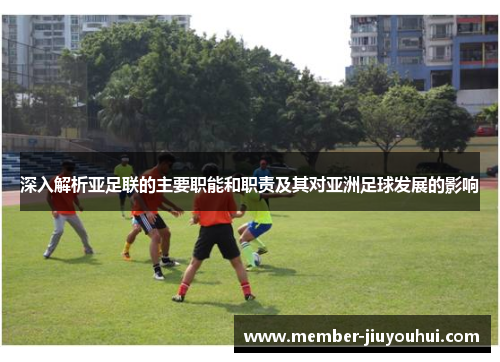 深入解析亚足联的主要职能和职责及其对亚洲足球发展的影响