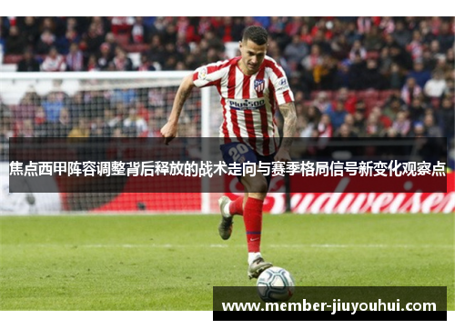焦点西甲阵容调整背后释放的战术走向与赛季格局信号新变化观察点