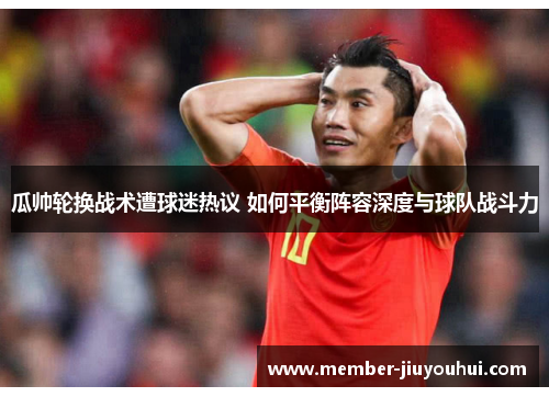瓜帅轮换战术遭球迷热议 如何平衡阵容深度与球队战斗力