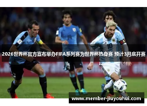 2026世界杯官方宣布举办FIFA系列赛为世界杯热身赛 预计3月底开赛