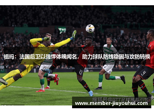 祖玛:法国后卫以强悍体魄闻名,助力球队防线稳固与攻防转换 祖玛:法国后卫以强悍体魄闻名,助力球队防线稳固与攻防转换