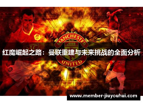红魔崛起之路：曼联重建与未来挑战的全面分析