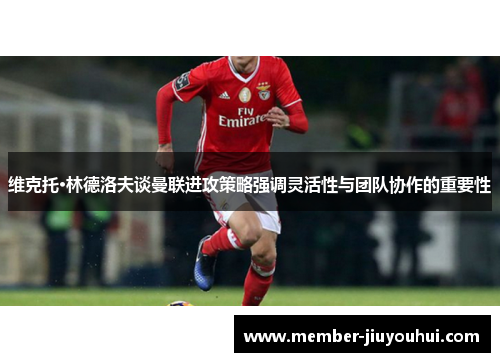 维克托·林德洛夫谈曼联进攻策略强调灵活性与团队协作的重要性