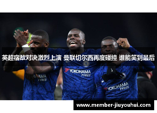 英超宿敌对决激烈上演 曼联切尔西再度碰撞 谁能笑到最后