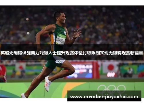 英超无障碍设施助力残障人士提升观赛体验打破限制实现无障碍观赛新篇章