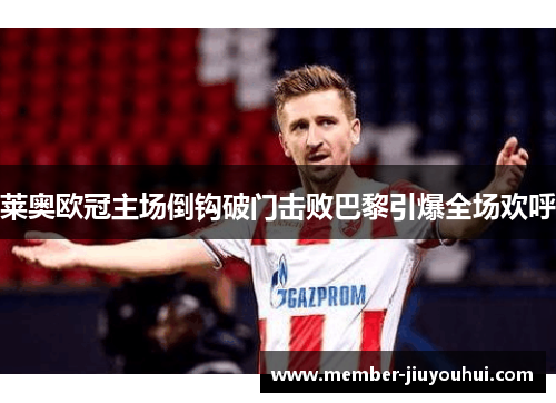 莱奥欧冠主场倒钩破门击败巴黎引爆全场欢呼