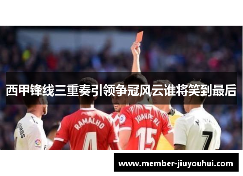 西甲锋线三重奏引领争冠风云谁将笑到最后