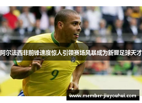 阿尔法西非前锋速度惊人引领赛场风暴成为新晋足球天才