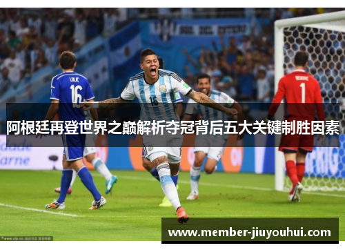 阿根廷再登世界之巅解析夺冠背后五大关键制胜因素
