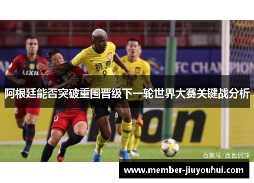 阿根廷能否突破重围晋级下一轮世界大赛关键战分析