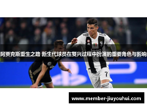 阿贾克斯重生之路 新生代球员在复兴过程中扮演的重要角色与影响