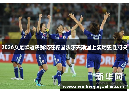 2026女足欧冠决赛将在德国沃尔夫斯堡上演历史性对决 2026女足欧冠决赛将在德国沃尔夫斯堡上演历史性对决