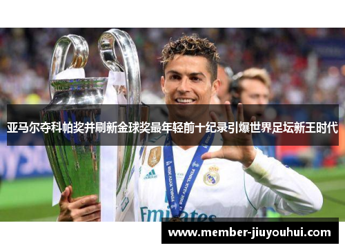 亚马尔夺科帕奖并刷新金球奖最年轻前十纪录引爆世界足坛新王时代 亚马尔夺科帕奖并刷新金球奖最年轻前十纪录引爆世界足坛新王时代